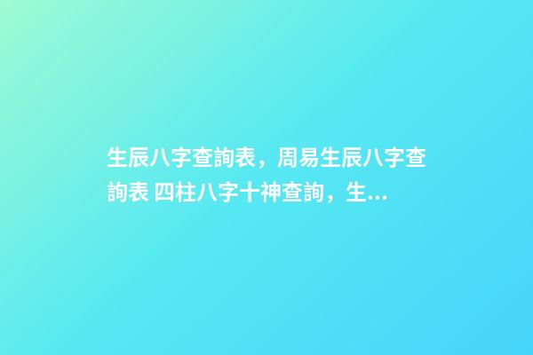 生辰八字查詢表，周易生辰八字查詢表 四柱八字十神查詢，生辰八字查詢